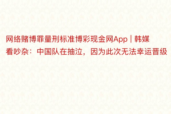 网络赌博罪量刑标准博彩现金网App | 韩媒看吵杂：中国队在抽泣，因为此次无法幸运晋级