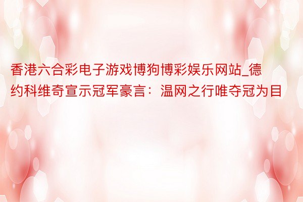 香港六合彩电子游戏博狗博彩娱乐网站_德约科维奇宣示冠军豪言：温网之行唯夺冠为目