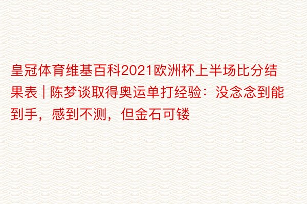 皇冠体育维基百科2021欧洲杯上半场比分结果表 | 陈梦谈取得奥运单打经验：没念念到能到手，感到不测，但金石可镂