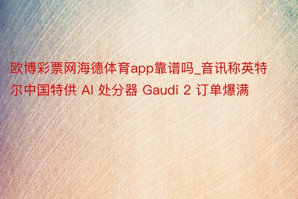 欧博彩票网海德体育app靠谱吗_音讯称英特尔中国特供 AI 处分器 Gaudi 2 订单爆满