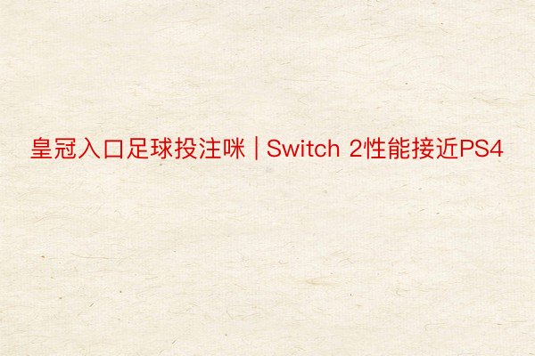 皇冠入口足球投注咪 | Switch 2性能接近PS4