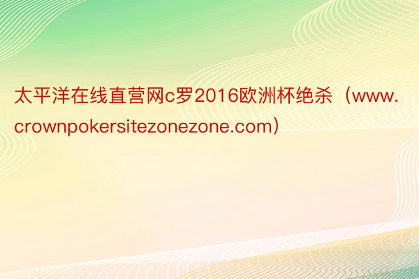 太平洋在线直营网c罗2016欧洲杯绝杀（www.crownpokersitezonezone.com）