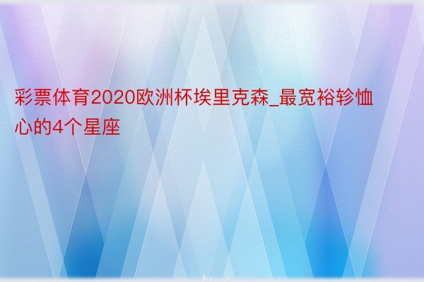 彩票体育2020欧洲杯埃里克森_最宽裕轸恤心的4个星座