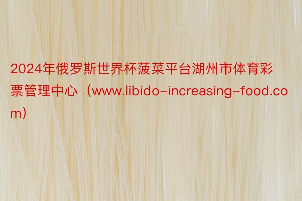 2024年俄罗斯世界杯菠菜平台湖州市体育彩票管理中心（www.libido-increasing-food.com）