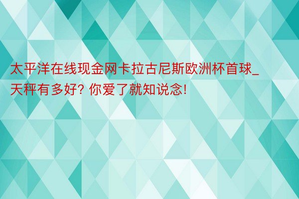 太平洋在线现金网卡拉古尼斯欧洲杯首球_天秤有多好? 你爱了就知说念!