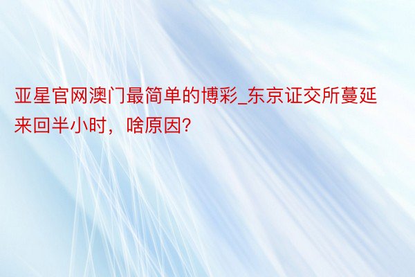 亚星官网澳门最简单的博彩_东京证交所蔓延来回半小时，啥原因？