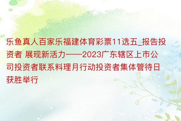 乐鱼真人百家乐福建体育彩票11选五_报告投资者 展现新活力——2023广东辖区上市公司投资者联系料理月行动投资者集体管待日获胜举行