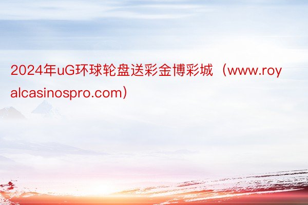 2024年uG环球轮盘送彩金博彩城（www.royalcasinospro.com）