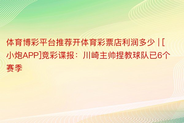 体育博彩平台推荐开体育彩票店利润多少 | [小炮APP]竞彩谍报：川崎主帅捏教球队已6个赛季