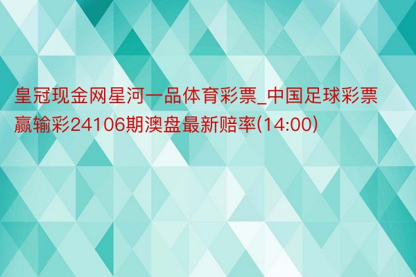 皇冠现金网星河一品体育彩票_中国足球彩票赢输彩24106期澳盘最新赔率(14:00)