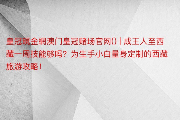 皇冠現金網澳门皇冠赌场官网() | 成王人至西藏一周技能够吗？为生手小白量身定制的西藏旅游攻略！