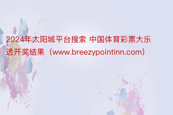 2024年太阳城平台搜索 中国体育彩票大乐透开奖结果（www.breezypointinn.com）