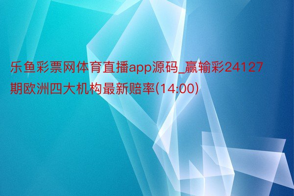 乐鱼彩票网体育直播app源码_赢输彩24127期欧洲四大机构最新赔率(14:00)