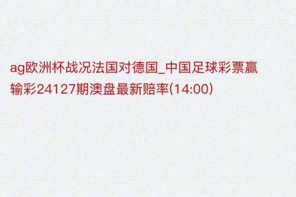 ag欧洲杯战况法国对德国_中国足球彩票赢输彩24127期澳盘最新赔率(14:00)