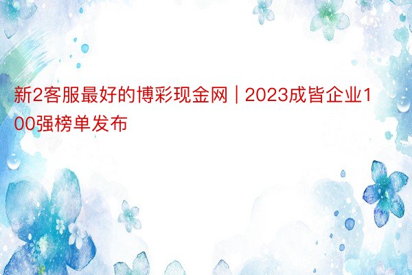 新2客服最好的博彩现金网 | 2023成皆企业100强榜单发布