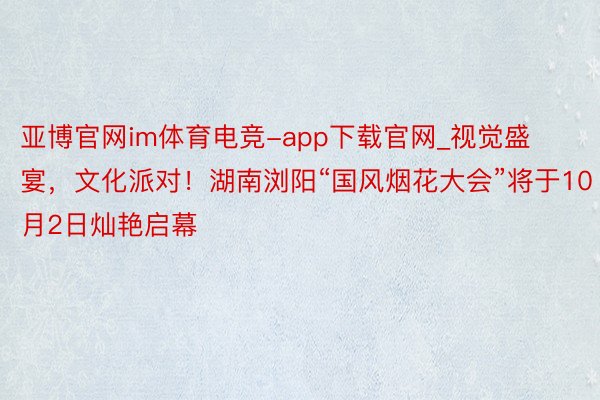 亚博官网im体育电竞-app下载官网_视觉盛宴，文化派对！湖南浏阳“国风烟花大会”将于10月2日灿艳启幕