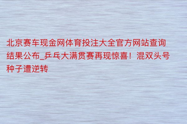 北京赛车现金网体育投注大全官方网站查询结果公布_乒乓大满贯赛再现惊喜！混双头号种子遭逆转