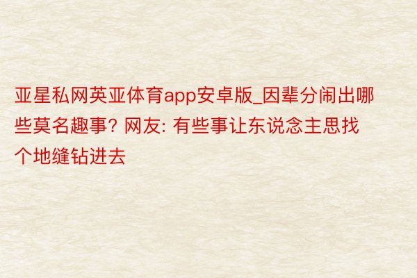 亚星私网英亚体育app安卓版_因辈分闹出哪些莫名趣事? 网友: 有些事让东说念主思找个地缝钻进去