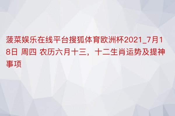 菠菜娱乐在线平台搜狐体育欧洲杯2021_7月18日 周四 农历六月十三，十二生肖运势及提神事项