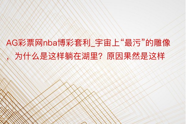 AG彩票网nba博彩套利_宇宙上“最污”的雕像，为什么是这样躺在湖里？原因果然是这样