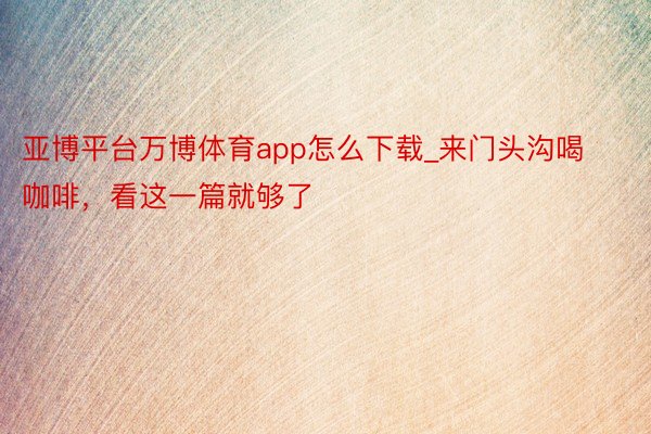 亚博平台万博体育app怎么下载_来门头沟喝咖啡，看这一篇就够了