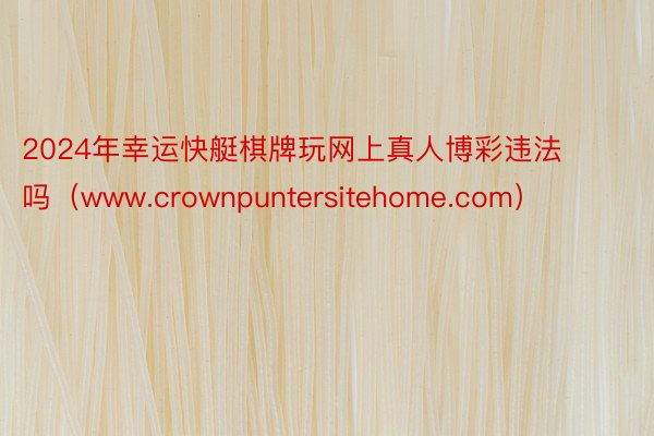 2024年幸运快艇棋牌玩网上真人博彩违法吗（www.crownpuntersitehome.com）