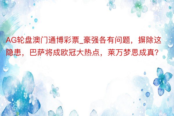 AG轮盘澳门通博彩票_豪强各有问题，摒除这隐患，巴萨将成欧冠大热点，莱万梦思成真？