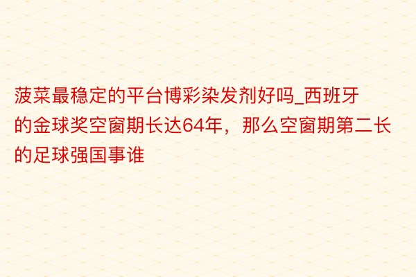 菠菜最稳定的平台博彩染发剂好吗_西班牙的金球奖空窗期长达64年，那么空窗期第二长的足球强国事谁