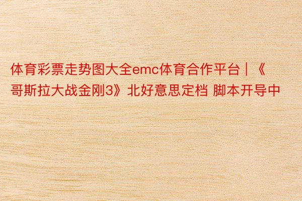 体育彩票走势图大全emc体育合作平台 | 《哥斯拉大战金刚3》北好意思定档 脚本开导中