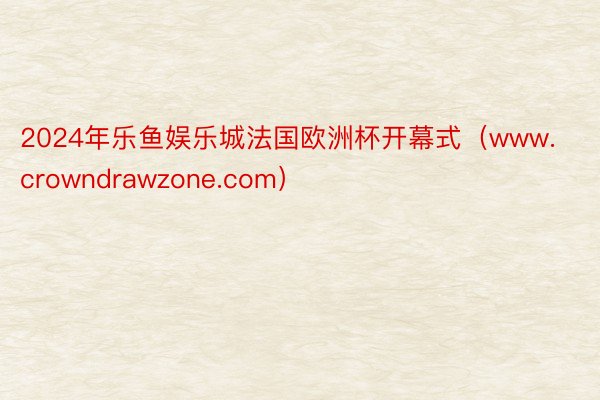 2024年乐鱼娱乐城法国欧洲杯开幕式（www.crowndrawzone.com）