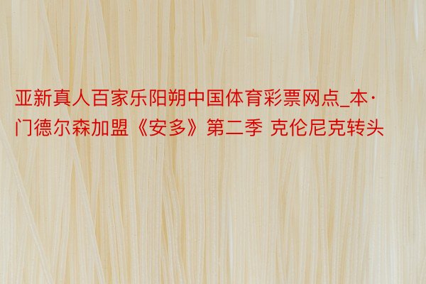 亚新真人百家乐阳朔中国体育彩票网点_本·门德尔森加盟《安多》第二季 克伦尼克转头