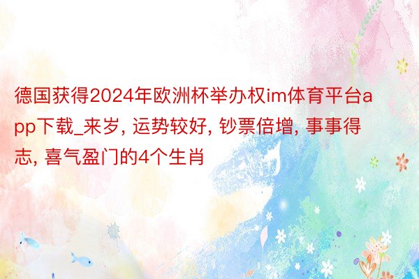 德国获得2024年欧洲杯举办权im体育平台app下载_来岁, 运势较好, 钞票倍增, 事事得志, 喜气盈门的4个生肖