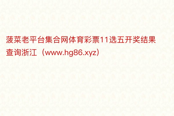 菠菜老平台集合网体育彩票11选五开奖结果查询浙江（www.hg86.xyz）