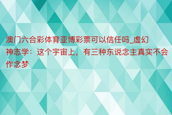 澳门六合彩体育亚博彩票可以信任吗_虚幻神志学：这个宇宙上，有三种东说念主真实不会作念梦