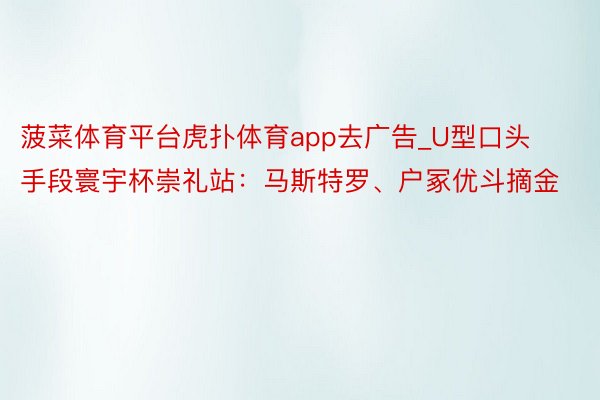 菠菜体育平台虎扑体育app去广告_U型口头手段寰宇杯崇礼站：马斯特罗、户冢优斗摘金