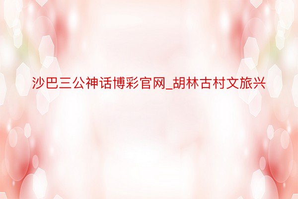 沙巴三公神话博彩官网_胡林古村文旅兴