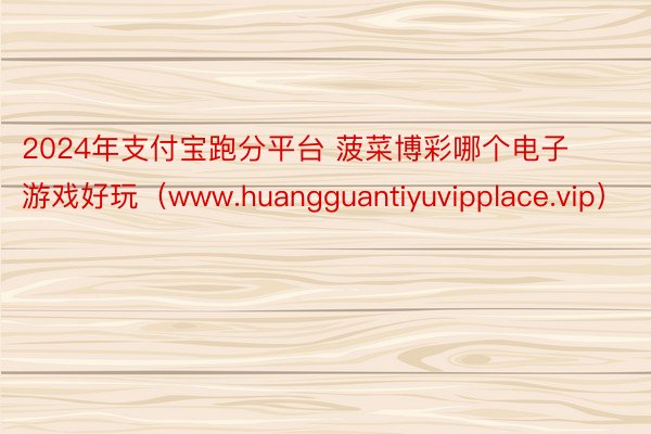 2024年支付宝跑分平台 菠菜博彩哪个电子游戏好玩（www.huangguantiyuvipplace.vip）