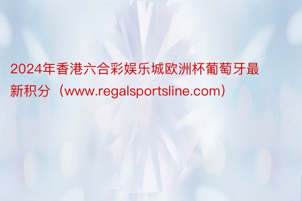 2024年香港六合彩娱乐城欧洲杯葡萄牙最新积分（www.regalsportsline.com）