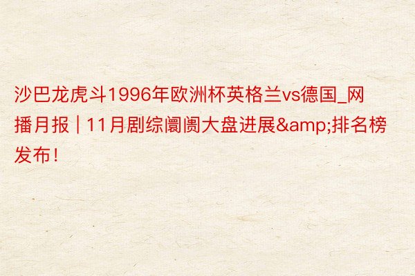 沙巴龙虎斗1996年欧洲杯英格兰vs德国_网播月报 | 11月剧综阛阓大盘进展&排名榜发布！