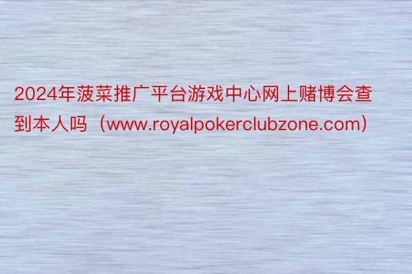 2024年菠菜推广平台游戏中心网上赌博会查到本人吗（www.royalpokerclubzone.com）