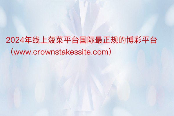 2024年线上菠菜平台国际最正规的博彩平台（www.crownstakessite.com）