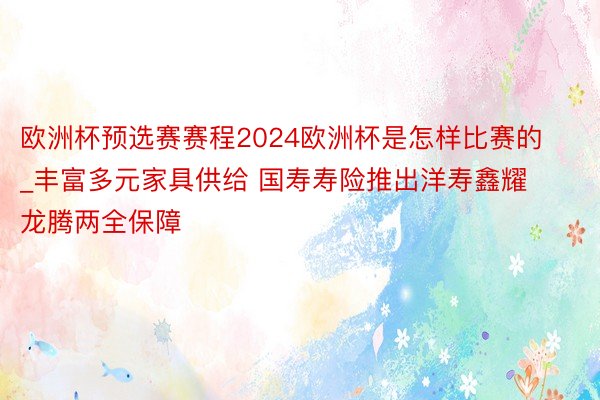 欧洲杯预选赛赛程2024欧洲杯是怎样比赛的_丰富多元家具供给 国寿寿险推出洋寿鑫耀龙腾两全保障