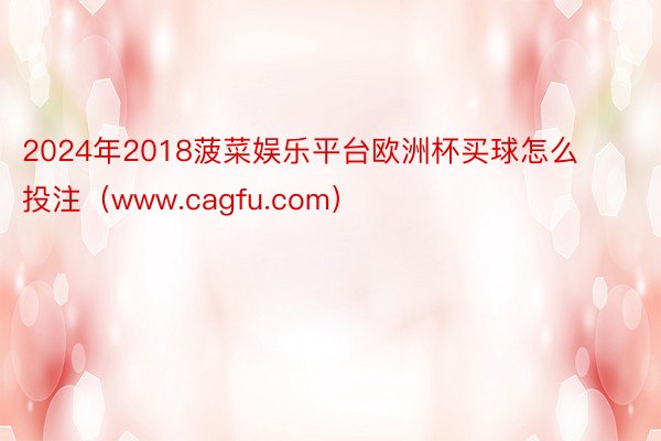 2024年2018菠菜娱乐平台欧洲杯买球怎么投注（www.cagfu.com）