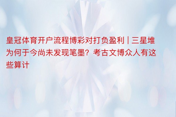 皇冠体育开户流程博彩对打负盈利 | 三星堆为何于今尚未发现笔墨？考古文博众人有这些算计