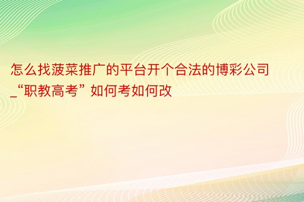 怎么找菠菜推广的平台开个合法的博彩公司_“职教高考” 如何考如何改