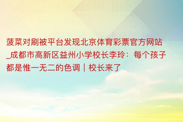 菠菜对刷被平台发现北京体育彩票官方网站_成都市高新区益州小学校长李玲：每个孩子都是惟一无二的色调｜校长来了