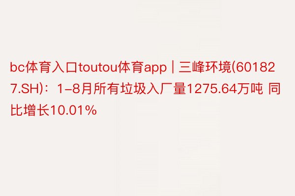 bc体育入口toutou体育app | 三峰环境(601827.SH)：1-8月所有垃圾入厂量1275.64万吨 同比增长10.01%