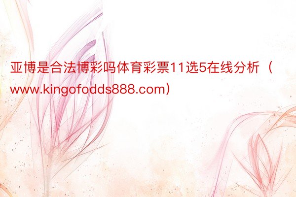 亚博是合法博彩吗体育彩票11选5在线分析（www.kingofodds888.com）