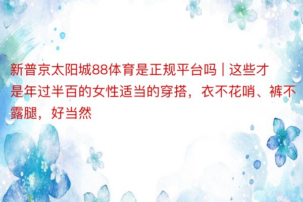 新普京太阳城88体育是正规平台吗 | 这些才是年过半百的女性适当的穿搭，衣不花哨、裤不露腿，好当然