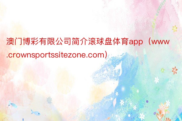 澳门博彩有限公司简介滚球盘体育app（www.crownsportssitezone.com）